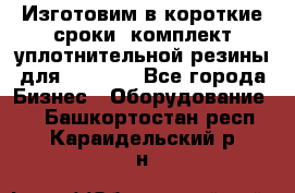 Изготовим в короткие сроки  комплект уплотнительной резины для XRB 6,  - Все города Бизнес » Оборудование   . Башкортостан респ.,Караидельский р-н